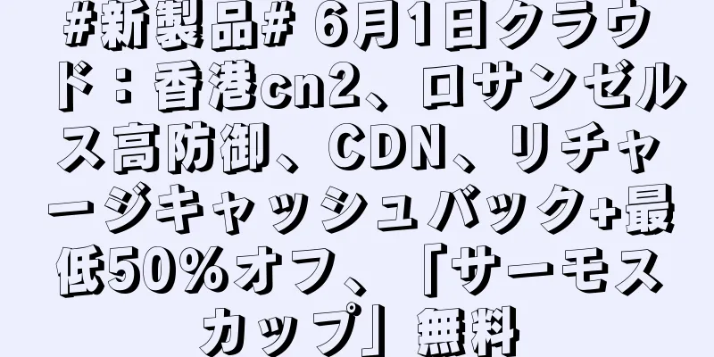#新製品# 6月1日クラウド：香港cn2、ロサンゼルス高防御、CDN、リチャージキャッシュバック+最低50％オフ、「サーモスカップ」無料