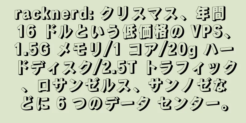 racknerd: クリスマス、年間 16 ドルという低価格の VPS、1.5G メモリ/1 コア/20g ハードディスク/2.5T トラフィック、ロサンゼルス、サンノゼなどに 6 つのデータ センター。