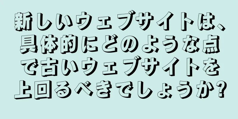 新しいウェブサイトは、具体的にどのような点で古いウェブサイトを上回るべきでしょうか?