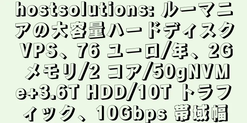 hostsolutions: ルーマニアの大容量ハードディスク VPS、76 ユーロ/年、2G メモリ/2 コア/50gNVMe+3.6T HDD/10T トラフィック、10Gbps 帯域幅