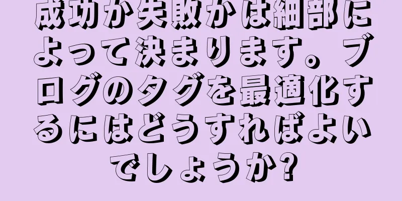 成功か失敗かは細部によって決まります。ブログのタグを最適化するにはどうすればよいでしょうか?