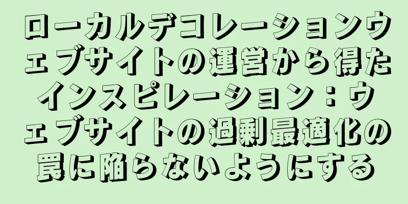 ローカルデコレーションウェブサイトの運営から得たインスピレーション：ウェブサイトの過剰最適化の罠に陥らないようにする