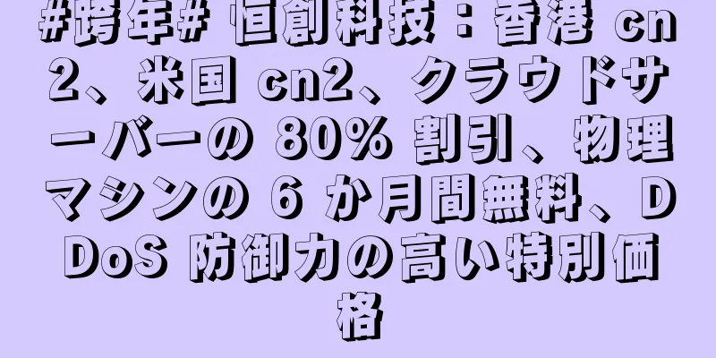 #跨年# 恒創科技：香港 cn2、米国 cn2、クラウドサーバーの 80% 割引、物理マシンの 6 か月間無料、DDoS 防御力の高い特別価格
