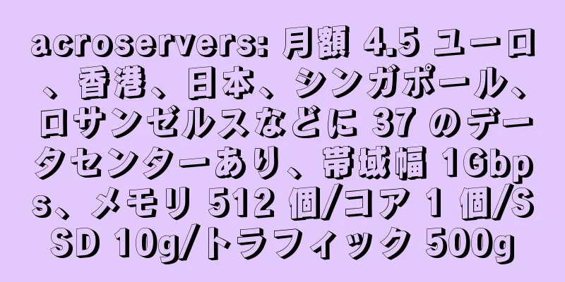 acroservers: 月額 4.5 ユーロ、香港、日本、シンガポール、ロサンゼルスなどに 37 のデータセンターあり、帯域幅 1Gbps、メモリ 512 個/コア 1 個/SSD 10g/トラフィック 500g