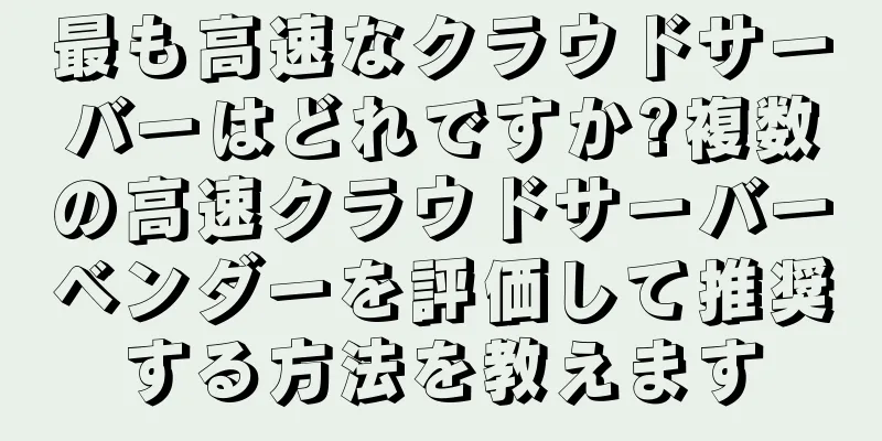 最も高速なクラウドサーバーはどれですか?複数の高速クラウドサーバーベンダーを評価して推奨する方法を教えます