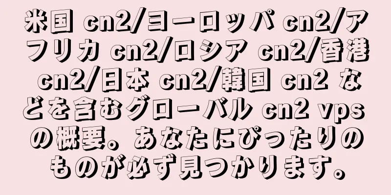 米国 cn2/ヨーロッパ cn2/アフリカ cn2/ロシア cn2/香港 cn2/日本 cn2/韓国 cn2 などを含むグローバル cn2 vps の概要。あなたにぴったりのものが必ず見つかります。