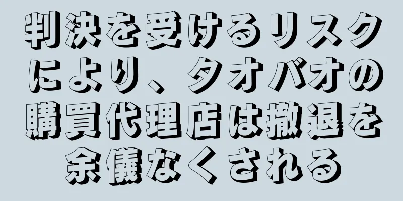 判決を受けるリスクにより、タオバオの購買代理店は撤退を余儀なくされる