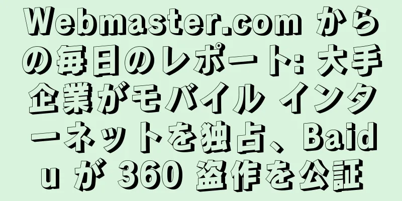 Webmaster.com からの毎日のレポート: 大手企業がモバイル インターネットを独占、Baidu が 360 盗作を公証