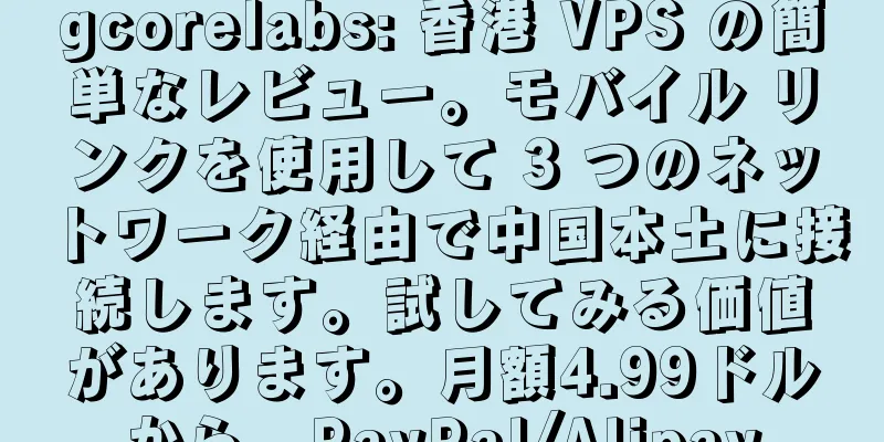 gcorelabs: 香港 VPS の簡単なレビュー。モバイル リンクを使用して 3 つのネットワーク経由で中国本土に接続します。試してみる価値があります。月額4.99ドルから、PayPal/Alipay
