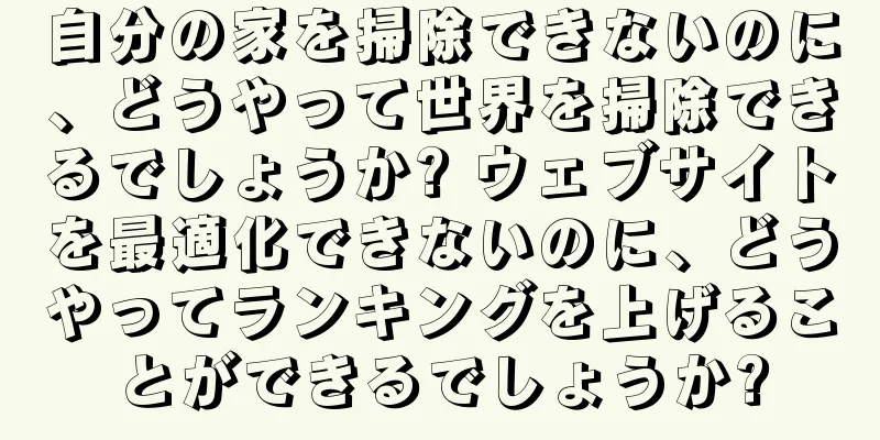 自分の家を掃除できないのに、どうやって世界を掃除できるでしょうか? ウェブサイトを最適化できないのに、どうやってランキングを上げることができるでしょうか?