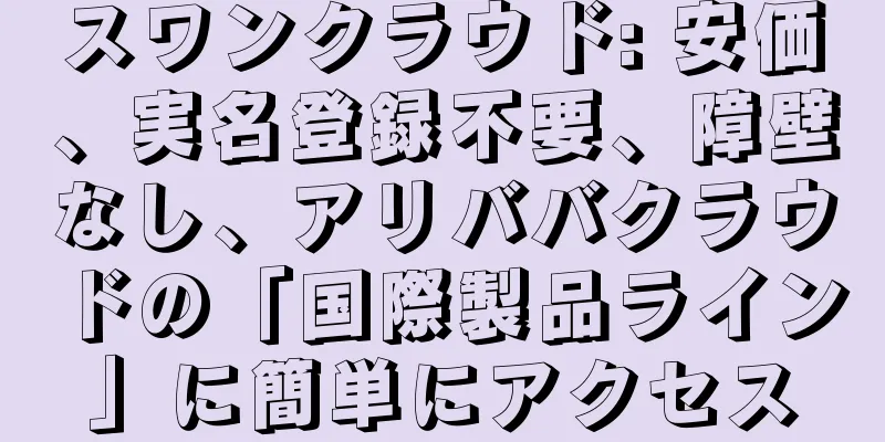 スワンクラウド: 安価、実名登録不要、障壁なし、アリババクラウドの「国際製品ライン」に簡単にアクセス