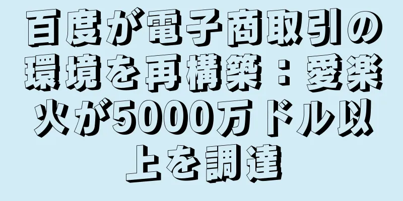 百度が電子商取引の環境を再構築：愛楽火が5000万ドル以上を調達