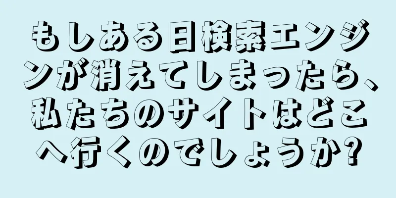 もしある日検索エンジンが消えてしまったら、私たちのサイトはどこへ行くのでしょうか?