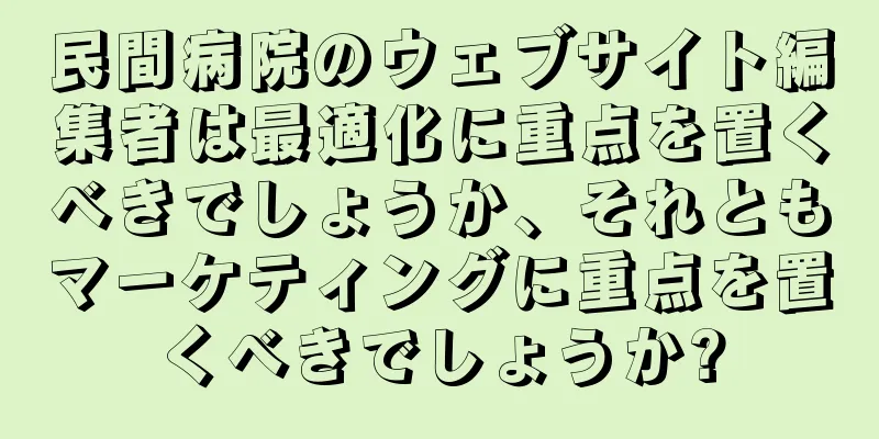 民間病院のウェブサイト編集者は最適化に重点を置くべきでしょうか、それともマーケティングに重点を置くべきでしょうか?