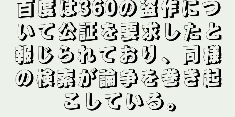 百度は360の盗作について公証を要求したと報じられており、同様の検索が論争を巻き起こしている。