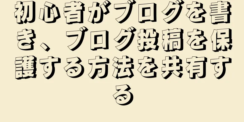 初心者がブログを書き、ブログ投稿を保護する方法を共有する