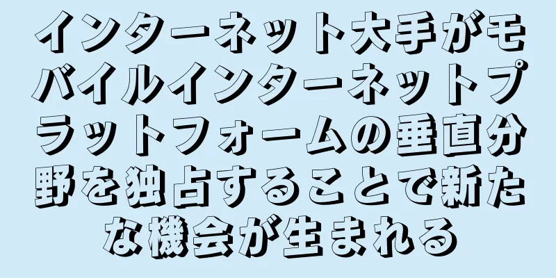 インターネット大手がモバイルインターネットプラットフォームの垂直分野を独占することで新たな機会が生まれる