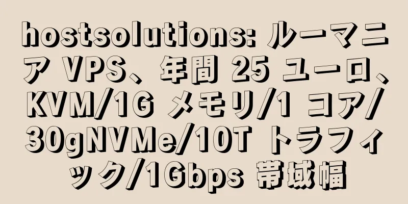 hostsolutions: ルーマニア VPS、年間 25 ユーロ、KVM/1G メモリ/1 コア/30gNVMe/10T トラフィック/1Gbps 帯域幅