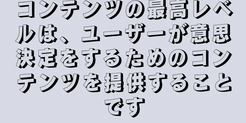コンテンツの最高レベルは、ユーザーが意思決定をするためのコンテンツを提供することです