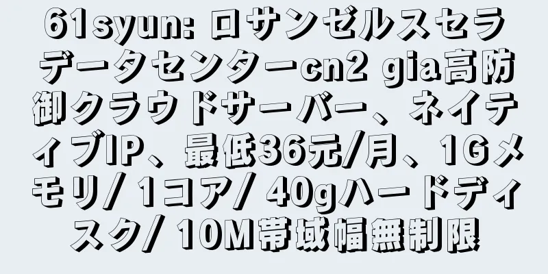 61syun: ロサンゼルスセラデータセンターcn2 gia高防御クラウドサーバー、ネイティブIP、最低36元/月、1Gメモリ/ 1コア/ 40gハードディスク/ 10M帯域幅無制限