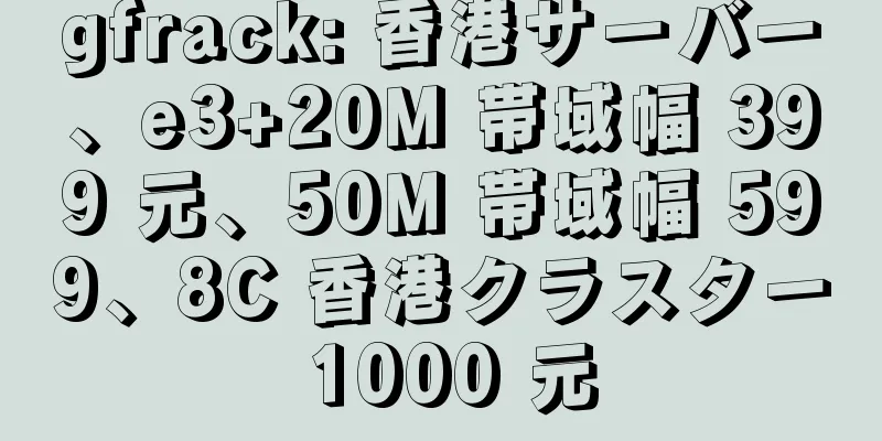 gfrack: 香港サーバー、e3+20M 帯域幅 399 元、50M 帯域幅 599、8C 香港クラスター 1000 元