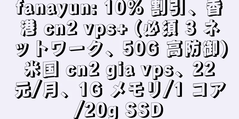 fanayun: 10% 割引、香港 cn2 vps+ (必須 3 ネットワーク、50G 高防御) 米国 cn2 gia vps、22 元/月、1G メモリ/1 コア/20g SSD