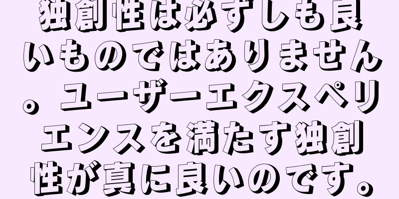 独創性は必ずしも良いものではありません。ユーザーエクスペリエンスを満たす独創性が真に良いのです。
