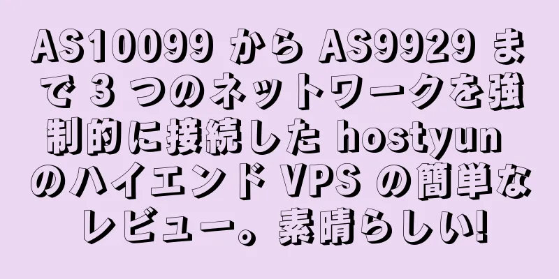 AS10099 から AS9929 まで 3 つのネットワークを強制的に接続した hostyun のハイエンド VPS の簡単なレビュー。素晴らしい!