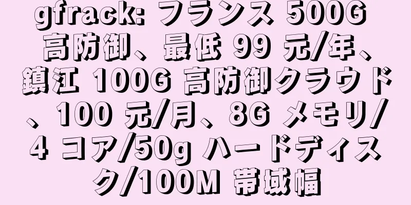 gfrack: フランス 500G 高防御、最低 99 元/年、鎮江 100G 高防御クラウド、100 元/月、8G メモリ/4 コア/50g ハードディスク/100M 帯域幅