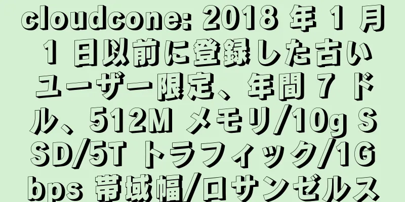 cloudcone: 2018 年 1 月 1 日以前に登録した古いユーザー限定、年間 7 ドル、512M メモリ/10g SSD/5T トラフィック/1Gbps 帯域幅/ロサンゼルス