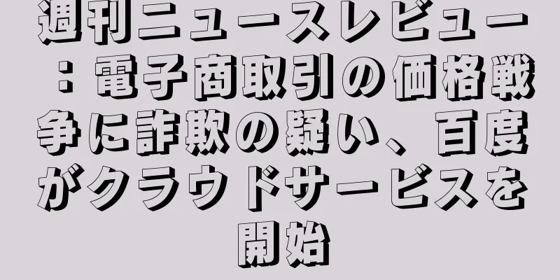 週刊ニュースレビュー：電子商取引の価格戦争に詐欺の疑い、百度がクラウドサービスを開始