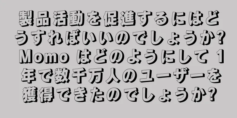 製品活動を促進するにはどうすればいいのでしょうか? Momo はどのようにして 1 年で数千万人のユーザーを獲得できたのでしょうか?