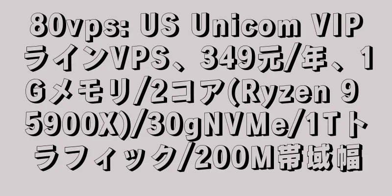 80vps: US Unicom VIPラインVPS、349元/年、1Gメモリ/2コア(Ryzen 9 5900X)/30gNVMe/1Tトラフィック/200M帯域幅