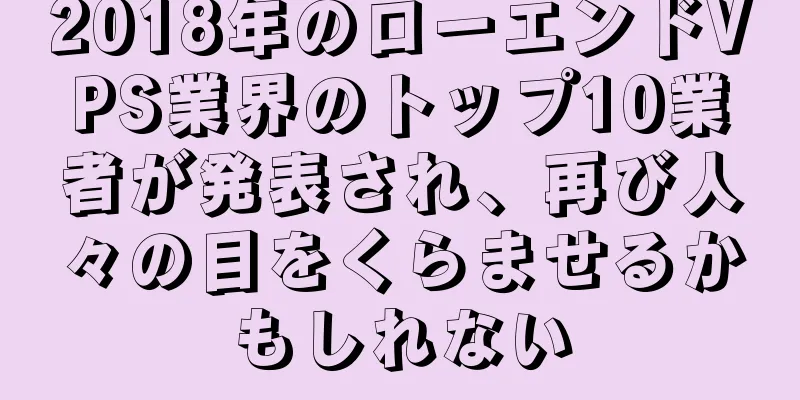 2018年のローエンドVPS業界のトップ10業者が発表され、再び人々の目をくらませるかもしれない