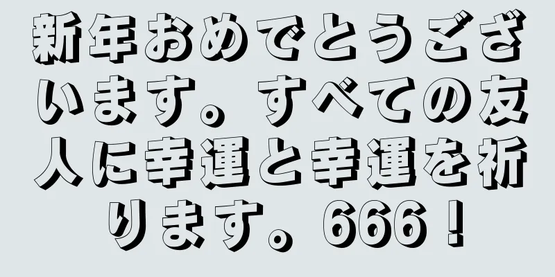 新年おめでとうございます。すべての友人に幸運と幸運を祈ります。666！