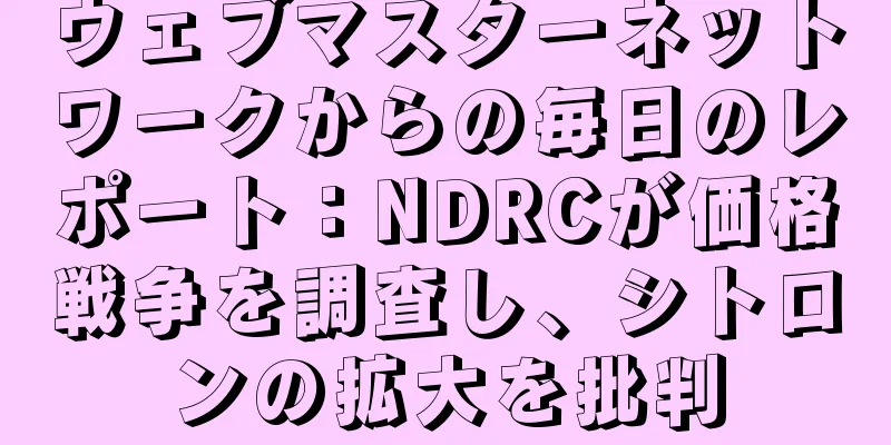 ウェブマスターネットワークからの毎日のレポート：NDRCが価格戦争を調査し、シトロンの拡大を批判