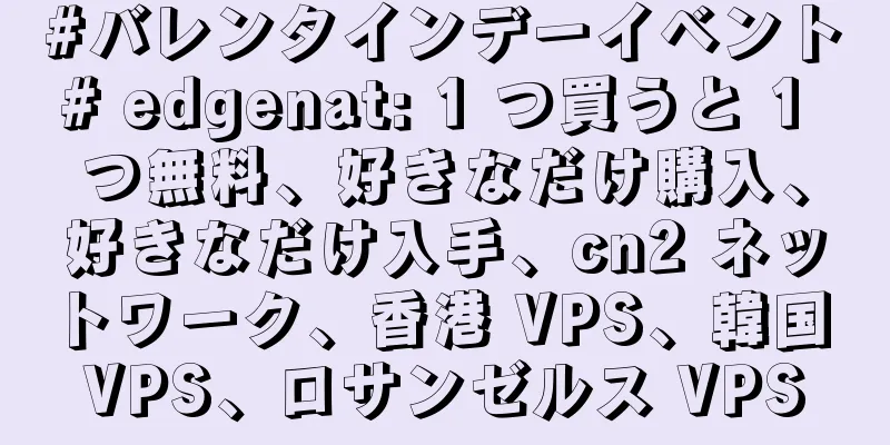 #バレンタインデーイベント# edgenat: 1 つ買うと 1 つ無料、好きなだけ購入、好きなだけ入手、cn2 ネットワーク、香港 VPS、韓国 VPS、ロサンゼルス VPS