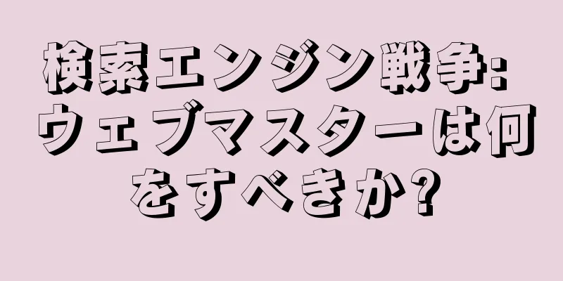 検索エンジン戦争: ウェブマスターは何をすべきか?