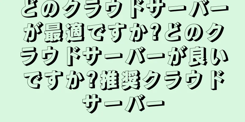 どのクラウドサーバーが最適ですか?どのクラウドサーバーが良いですか?推奨クラウドサーバー