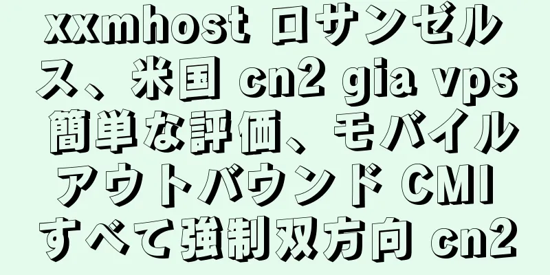 xxmhost ロサンゼルス、米国 cn2 gia vps 簡単な評価、モバイル アウトバウンド CMI すべて強制双方向 cn2