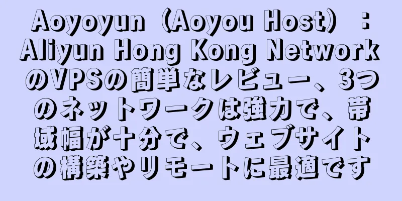 Aoyoyun（Aoyou Host）：Aliyun Hong Kong NetworkのVPSの簡単なレビュー、3つのネットワークは強力で、帯域幅が十分で、ウェブサイトの構築やリモートに最適です