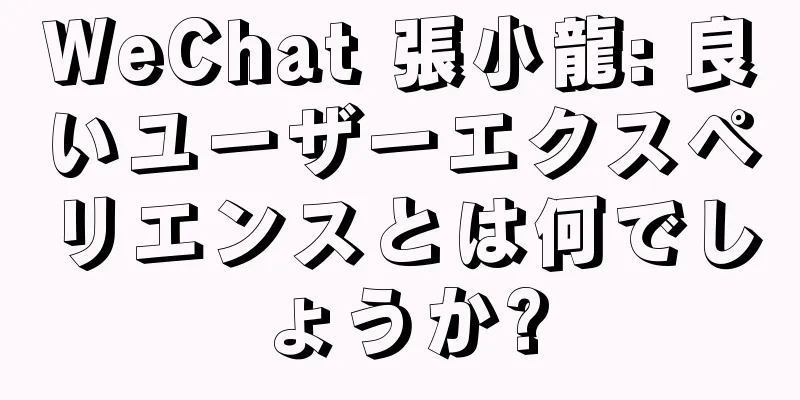 WeChat 張小龍: 良いユーザーエクスペリエンスとは何でしょうか?