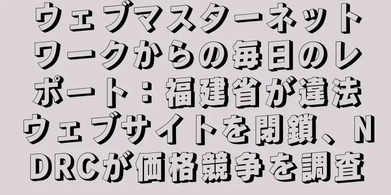 ウェブマスターネットワークからの毎日のレポート：福建省が違法ウェブサイトを閉鎖、NDRCが価格競争を調査