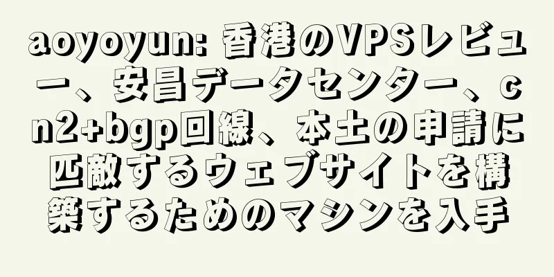 aoyoyun: 香港のVPSレビュー、安昌データセンター、cn2+bgp回線、本土の申請に匹敵するウェブサイトを構築するためのマシンを入手