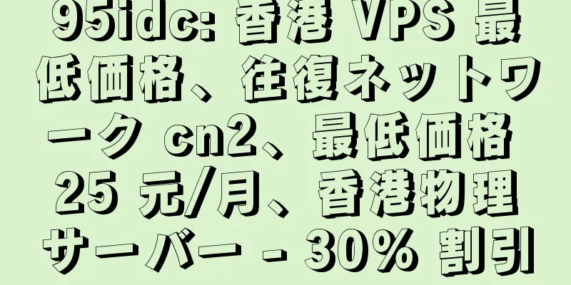 95idc: 香港 VPS 最低価格、往復ネットワーク cn2、最低価格 25 元/月、香港物理サーバー - 30% 割引