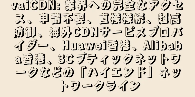 vaiCDN: 業界への完全なアクセス、申請不要、直接接続、超高防御、海外CDNサービスプロバイダー、Huawei香港、Alibaba香港、3Cブティックネットワークなどの「ハイエンド」ネットワークライン