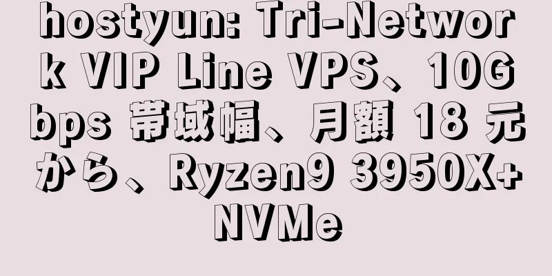 hostyun: Tri-Network VIP Line VPS、10Gbps 帯域幅、月額 18 元から、Ryzen9 3950X+NVMe