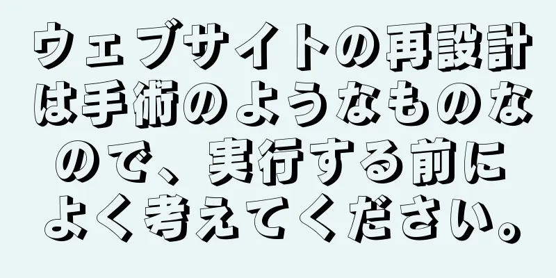 ウェブサイトの再設計は手術のようなものなので、実行する前によく考えてください。