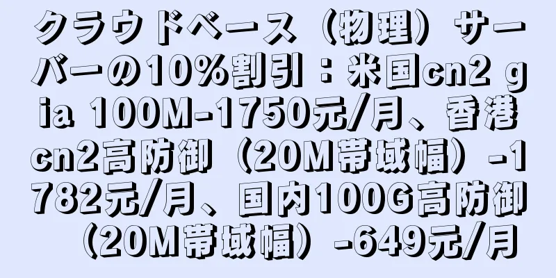 クラウドベース（物理）サーバーの10％割引：米国cn2 gia 100M-1750元/月、香港cn2高防御（20M帯域幅）-1782元/月、国内100G高防御（20M帯域幅）-649元/月