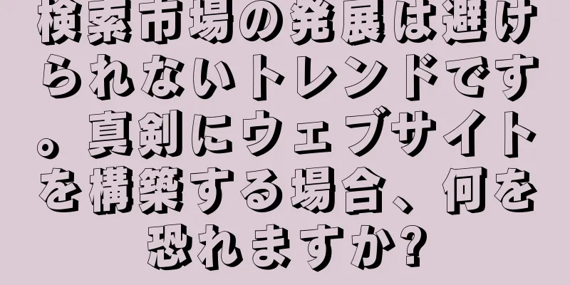 検索市場の発展は避けられないトレンドです。真剣にウェブサイトを構築する場合、何を恐れますか?